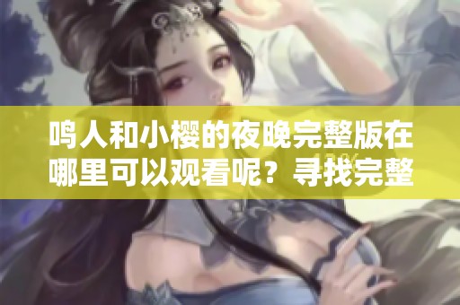 鸣人和小樱的夜晚完整版在哪里可以观看呢？寻找完整版的鸣人和小樱的夜晚。