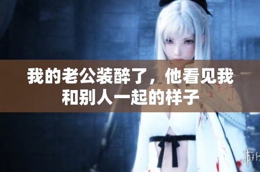 我的老公装醉了，他看见我和别人一起的样子