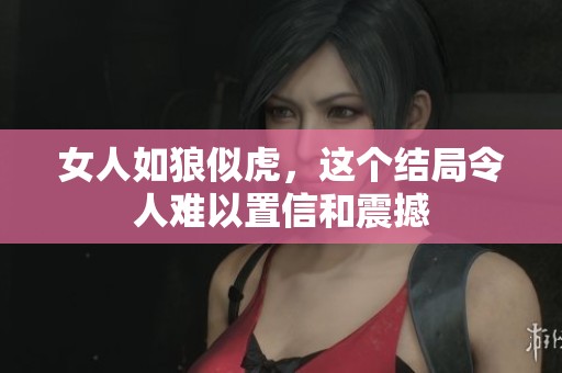 女人如狼似虎，这个结局令人难以置信和震撼