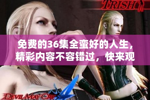 免费的36集全蛮好的人生，精彩内容不容错过，快来观看吧！