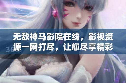 无敌神马影院在线，影视资源一网打尽，让您尽享精彩内容