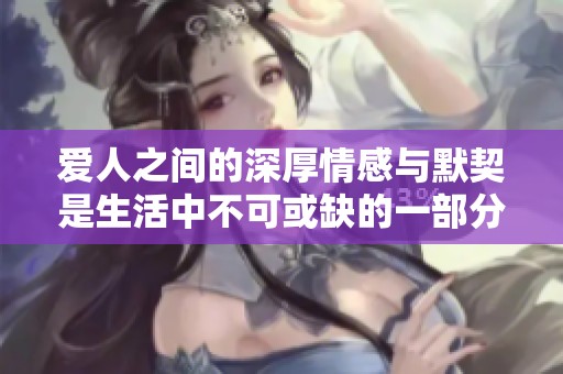 爱人之间的深厚情感与默契是生活中不可或缺的一部分