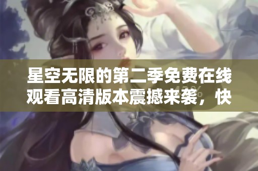 星空无限的第二季免费在线观看高清版本震撼来袭，快来与我一起感受！