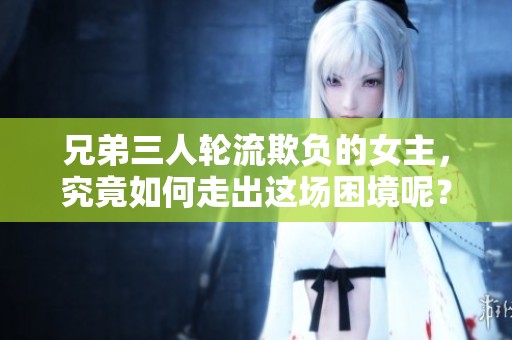 兄弟三人轮流欺负的女主，究竟如何走出这场困境呢？