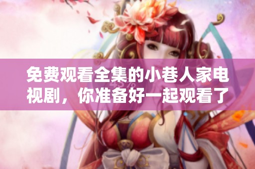 免费观看全集的小巷人家电视剧，你准备好一起观看了吗