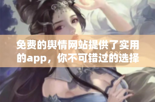 免费的舆情网站提供了实用的app，你不可错过的选择就是它