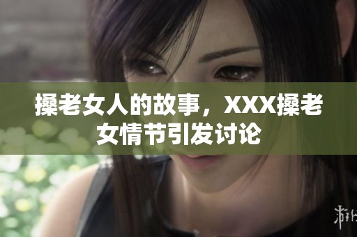 搡老女人的故事，XXX搡老女情节引发讨论