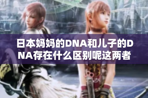 日本妈妈的DNA和儿子的DNA存在什么区别呢这两者之间的联系与差异