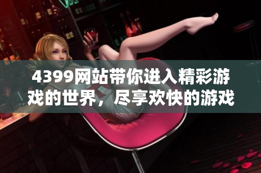 4399网站带你进入精彩游戏的世界，尽享欢快的游戏体验和无限乐趣