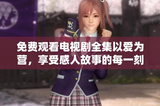 免费观看电视剧全集以爱为营，享受感人故事的每一刻