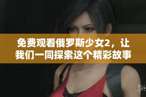 免费观看俄罗斯少女2，让我们一同探索这个精彩故事的奇妙之旅