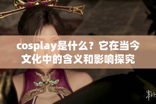 cosplay是什么？它在当今文化中的含义和影响探究