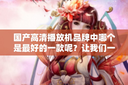 国产高清播放机品牌中哪个是最好的一款呢？让我们一起来探讨一下。