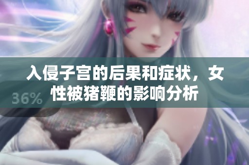 入侵子宫的后果和症状，女性被猪鞭的影响分析