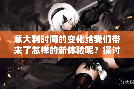 意大利时间的变化给我们带来了怎样的新体验呢？探讨意大利时间的重要性与影响。
