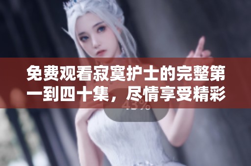免费观看寂寞护士的完整第一到四十集，尽情享受精彩剧情吧