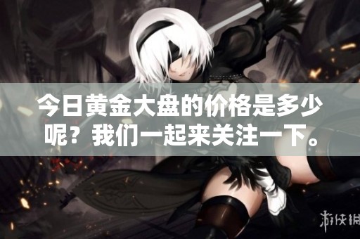 今日黄金大盘的价格是多少呢？我们一起来关注一下。