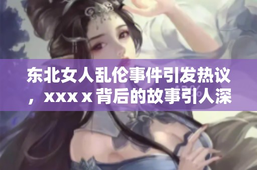 东北女人乱伦事件引发热议，xxxⅹ背后的故事引人深思