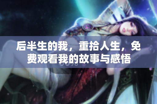 后半生的我，重拾人生，免费观看我的故事与感悟