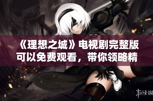 《理想之城》电视剧完整版可以免费观看，带你领略精彩故事的魅力！