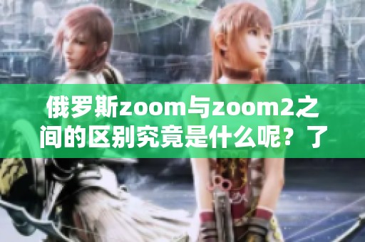 俄罗斯zoom与zoom2之间的区别究竟是什么呢？了解一下它们的不同之处。