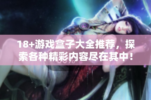 18+游戏盒子大全推荐，探索各种精彩内容尽在其中！