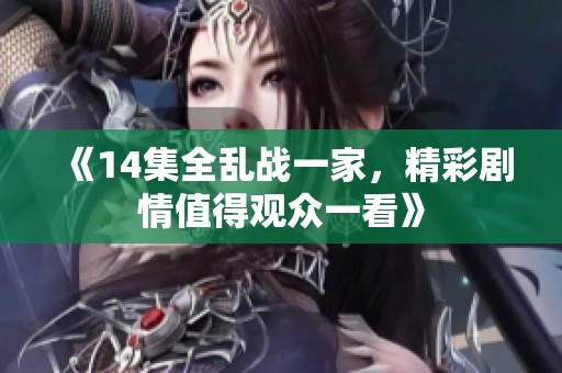 《14集全乱战一家，精彩剧情值得观众一看》