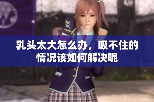 乳头太大怎么办，吸不住的情况该如何解决呢
