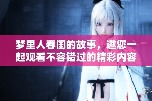 梦里人春闺的故事，邀您一起观看不容错过的精彩内容