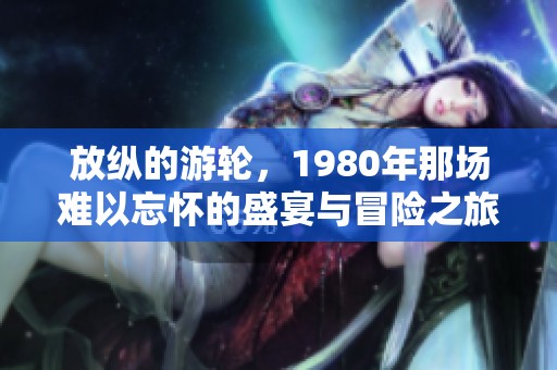放纵的游轮，1980年那场难以忘怀的盛宴与冒险之旅