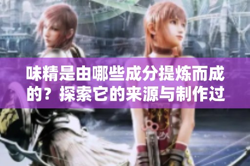 味精是由哪些成分提炼而成的？探索它的来源与制作过程