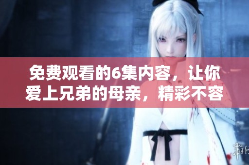 免费观看的6集内容，让你爱上兄弟的母亲，精彩不容错过！
