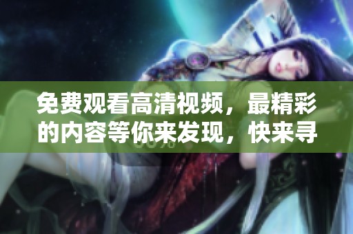 免费观看高清视频，最精彩的内容等你来发现，快来寻找最好看的！
