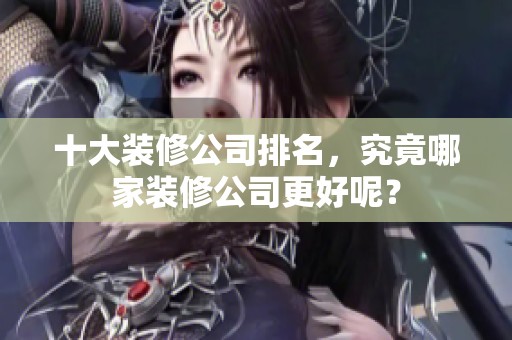 十大装修公司排名，究竟哪家装修公司更好呢？