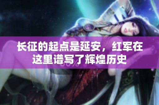 长征的起点是延安，红军在这里谱写了辉煌历史