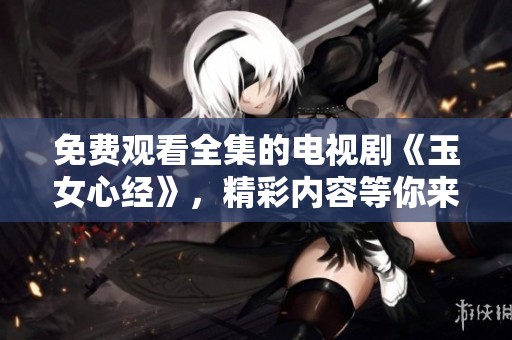免费观看全集的电视剧《玉女心经》，精彩内容等你来欣赏