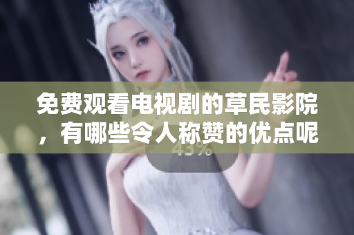 免费观看电视剧的草民影院，有哪些令人称赞的优点呢
