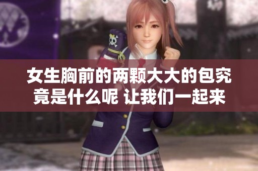 女生胸前的两颗大大的包究竟是什么呢 让我们一起来探讨一下吧
