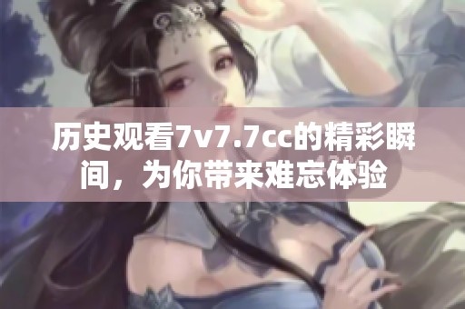 历史观看7v7.7cc的精彩瞬间，为你带来难忘体验