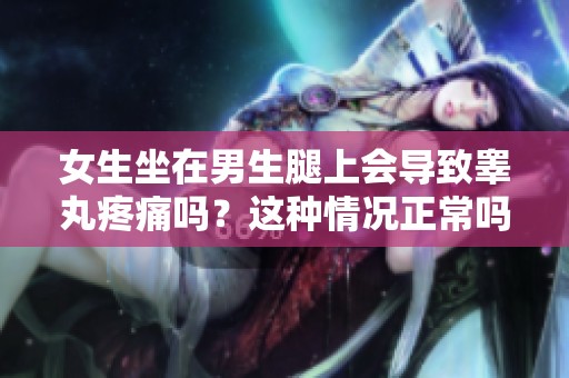 女生坐在男生腿上会导致睾丸疼痛吗？这种情况正常吗？
