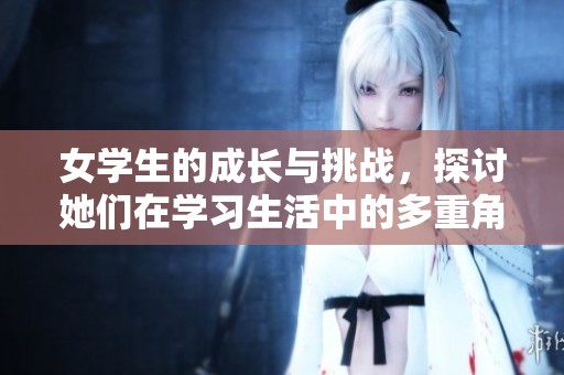 女学生的成长与挑战，探讨她们在学习生活中的多重角色