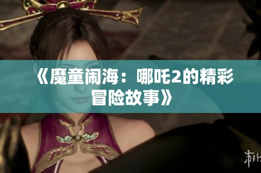 《魔童闹海：哪吒2的精彩冒险故事》