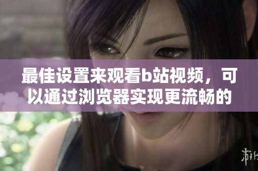最佳设置来观看b站视频，可以通过浏览器实现更流畅的体验