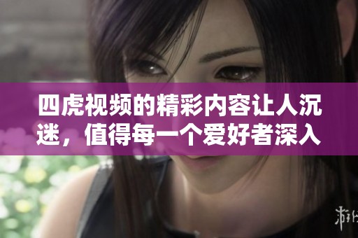 四虎视频的精彩内容让人沉迷，值得每一个爱好者深入探索与观看