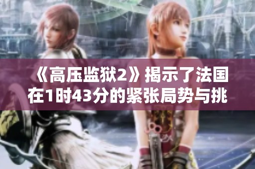 《高压监狱2》揭示了法国在1时43分的紧张局势与挑战