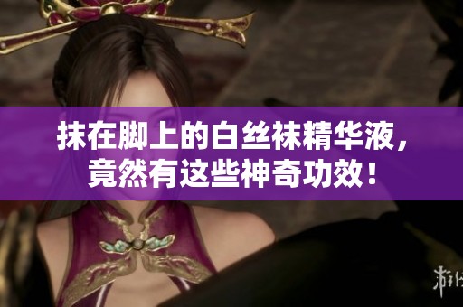 抹在脚上的白丝袜精华液，竟然有这些神奇功效！