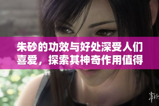 朱砂的功效与好处深受人们喜爱，探索其神奇作用值得了解