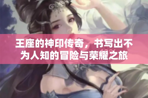 王座的神印传奇，书写出不为人知的冒险与荣耀之旅