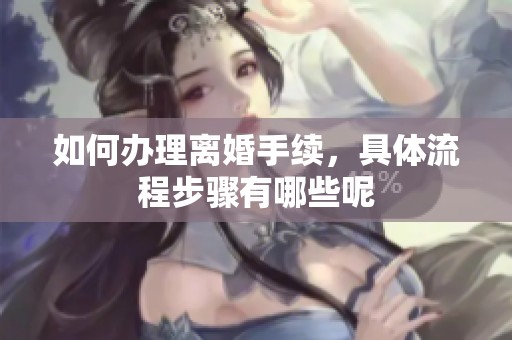 如何办理离婚手续，具体流程步骤有哪些呢