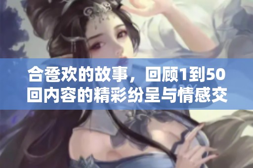 合卺欢的故事，回顾1到50回内容的精彩纷呈与情感交织